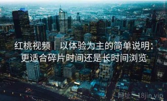 红桃视频｜以体验为主的简单说明：更适合碎片时间还是长时间浏览