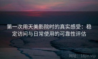 第一次用天美影院时的真实感受：稳定访问与日常使用的可靠性评估