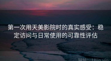 第一次用天美影院时的真实感受：稳定访问与日常使用的可靠性评估