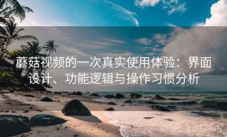 蘑菇视频的一次真实使用体验：界面设计、功能逻辑与操作习惯分析