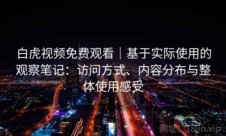 白虎视频免费观看｜基于实际使用的观察笔记：访问方式、内容分布与整体使用感受