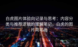 白虎图片体验向记录与思考：内容分类与推荐逻辑的理解笔记，白虎的图片简笔画