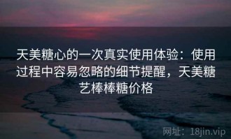 天美糖心的一次真实使用体验：使用过程中容易忽略的细节提醒，天美糖艺棒棒糖价格