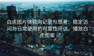 白虎图片体验向记录与思考：稳定访问与日常使用的可靠性评估，播放白虎图案