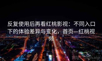 反复使用后再看红桃影视：不同入口下的体验差异与变化，首页—红桃视频