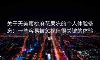 关于天美蜜桃麻花果冻的个人体验备忘：一些容易被忽视但很关键的体验点