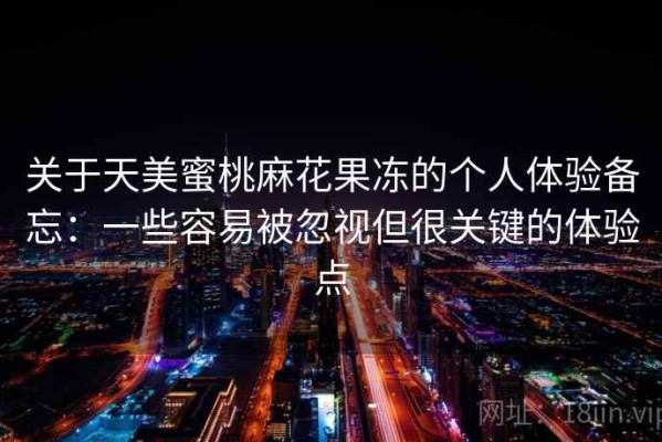 关于天美蜜桃麻花果冻的个人体验备忘：一些容易被忽视但很关键的体验点