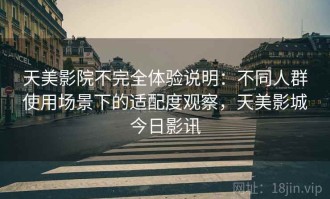 天美影院不完全体验说明：不同人群使用场景下的适配度观察，天美影城今日影讯