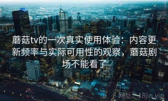 蘑菇tv的一次真实使用体验：内容更新频率与实际可用性的观察，蘑菇剧场不能看了