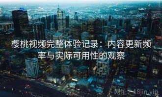 樱桃视频完整体验记录：内容更新频率与实际可用性的观察