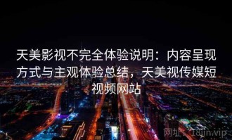 天美影视不完全体验说明：内容呈现方式与主观体验总结，天美视传媒短视频网站