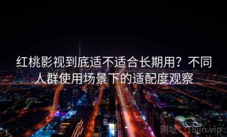红桃影视到底适不适合长期用？不同人群使用场景下的适配度观察