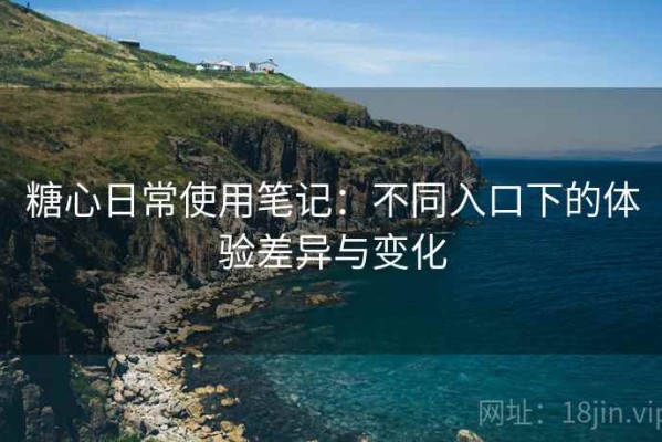 糖心日常使用笔记：不同入口下的体验差异与变化