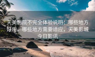 天美影院不完全体验说明：哪些地方好用，哪些地方需要适应，天美影城今日影讯