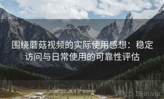 围绕蘑菇视频的实际使用感想：稳定访问与日常使用的可靠性评估