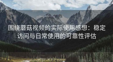 围绕蘑菇视频的实际使用感想：稳定访问与日常使用的可靠性评估