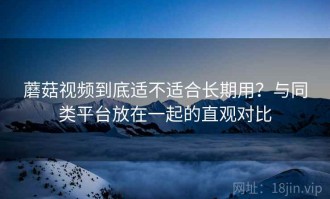 蘑菇视频到底适不适合长期用？与同类平台放在一起的直观对比