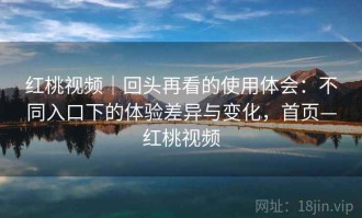 红桃视频｜回头再看的使用体会：不同入口下的体验差异与变化，首页—红桃视频