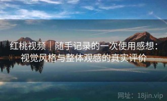 红桃视频｜随手记录的一次使用感想：视觉风格与整体观感的真实评价