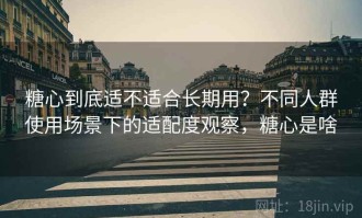 糖心到底适不适合长期用？不同人群使用场景下的适配度观察，糖心是啥