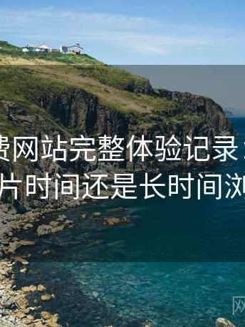 白虎免费网站完整体验记录：更适合碎片时间还是长时间浏览