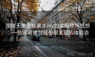 围绕天美密桃果冻mv的实际使用感想：一些容易被忽视但很关键的体验点