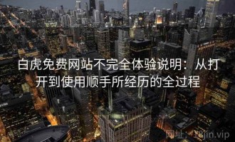 白虎免费网站不完全体验说明：从打开到使用顺手所经历的全过程