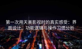 第一次用天美影视时的真实感受：界面设计、功能逻辑与操作习惯分析