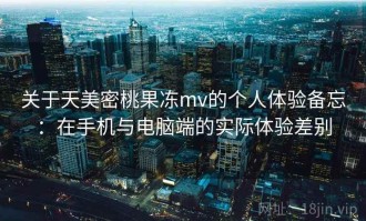关于天美密桃果冻mv的个人体验备忘：在手机与电脑端的实际体验差别