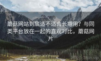 蘑菇网站到底适不适合长期用？与同类平台放在一起的直观对比，蘑菇网片