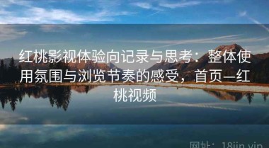 红桃影视体验向记录与思考：整体使用氛围与浏览节奏的感受，首页—红桃视频