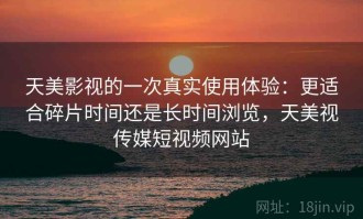 天美影视的一次真实使用体验：更适合碎片时间还是长时间浏览，天美视传媒短视频网站