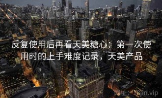 反复使用后再看天美糖心：第一次使用时的上手难度记录，天美产品