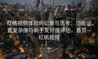 红桃视频体验向记录与思考：功能设置复杂度与新手友好度评估，首页—红桃视频