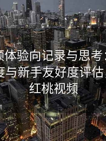 红桃视频体验向记录与思考：功能设置复杂度与新手友好度评估，首页—红桃视频