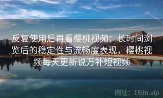 反复使用后再看樱桃视频：长时间浏览后的稳定性与流畅度表现，樱桃视频每天更新说万补短视频