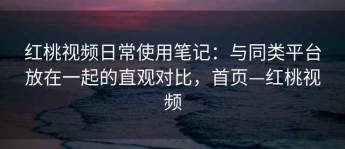 红桃视频日常使用笔记：与同类平台放在一起的直观对比，首页—红桃视频