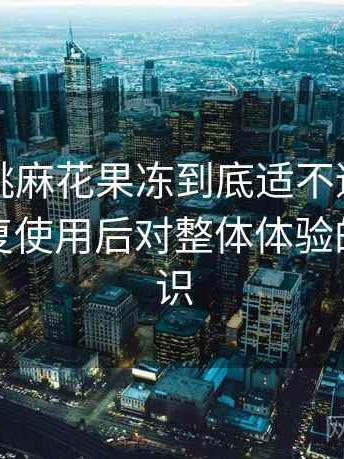 天美蜜桃麻花果冻到底适不适合长期用？反复使用后对整体体验的重新认识