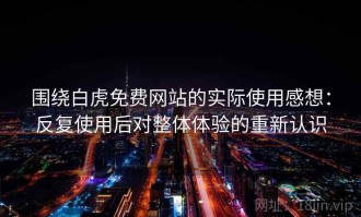 围绕白虎免费网站的实际使用感想：反复使用后对整体体验的重新认识