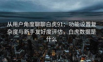 从用户角度聊聊白虎91：功能设置复杂度与新手友好度评估，白虎数据是什么