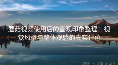 蘑菇视频使用后的直观印象整理：视觉风格与整体观感的真实评价