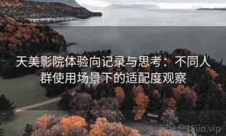 天美影院体验向记录与思考：不同人群使用场景下的适配度观察
