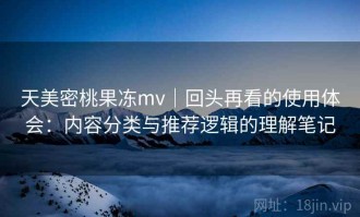 天美密桃果冻mv｜回头再看的使用体会：内容分类与推荐逻辑的理解笔记