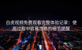 白虎视频免费观看完整体验记录：使用过程中容易忽略的细节提醒