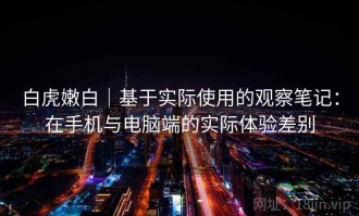白虎嫩白｜基于实际使用的观察笔记：在手机与电脑端的实际体验差别