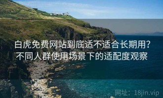 白虎免费网站到底适不适合长期用？不同人群使用场景下的适配度观察