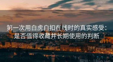 第一次用白虎自扣在线时的真实感受：是否值得收藏并长期使用的判断