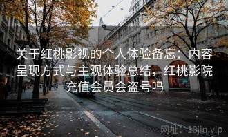 关于红桃影视的个人体验备忘：内容呈现方式与主观体验总结，红桃影院充值会员会盗号吗