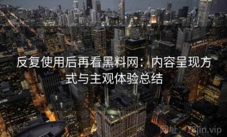 反复使用后再看黑料网：内容呈现方式与主观体验总结