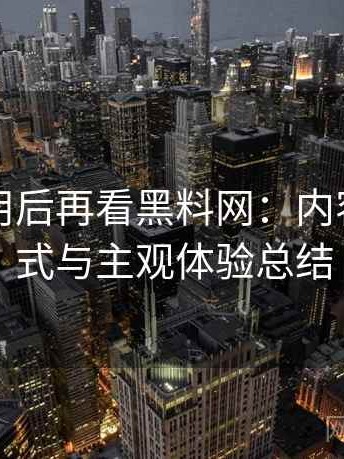 反复使用后再看黑料网：内容呈现方式与主观体验总结